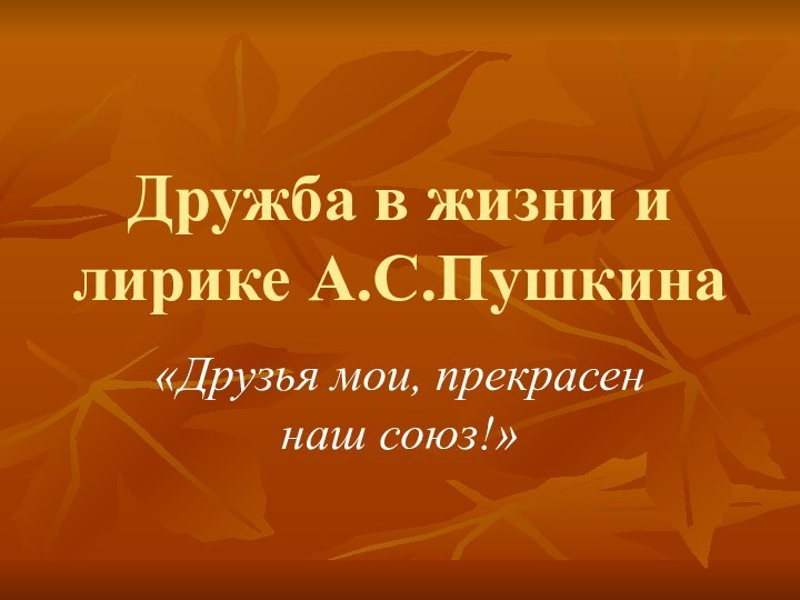 Дружба в жизни и лирике А.С.Пушкина«Друзья мои, прекрасен наш союз!»