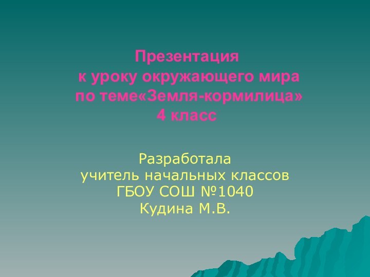 Презентация  к уроку окружающего мира  по теме«Земля-кормилица» 4 классРазработала учитель