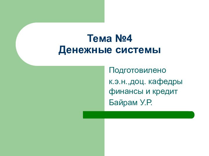 Тема №4 Денежные системыПодготовилено к.э.н.,доц. кафедры финансы и кредитБайрам У.Р.