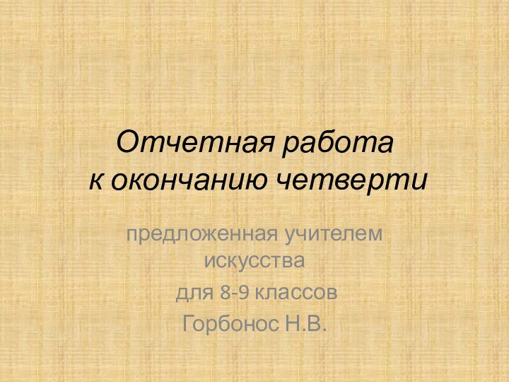 Отчетная работа  к окончанию четвертипредложенная учителем искусства для 8-9 классовГорбонос Н.В.