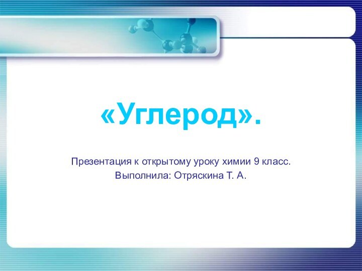 «Углерод».Презентация к открытому уроку химии 9 класс.Выполнила: Отряскина Т. А.