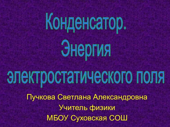 Конденсатор.Энергия электростатического поляПучкова Светлана АлександровнаУчитель физикиМБОУ Суховская СОШ