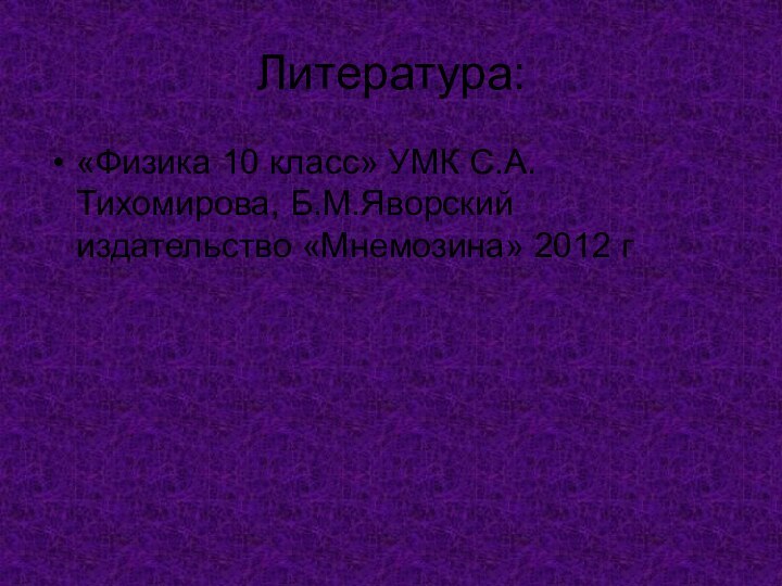 Литература:«Физика 10 класс» УМК С.А.Тихомирова, Б.М.Яворский издательство «Мнемозина» 2012 г