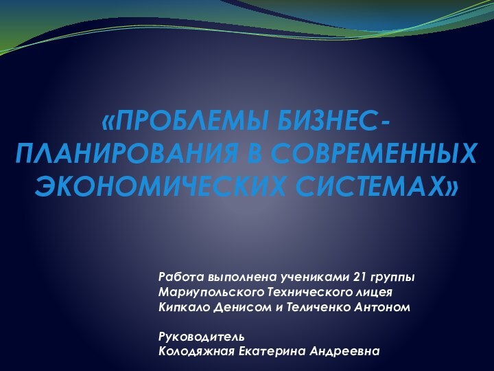 «ПРОБЛЕМЫ БИЗНЕС-ПЛАНИРОВАНИЯ В СОВРЕМЕННЫХ ЭКОНОМИЧЕСКИХ СИСТЕМАХ» Работа выполнена учениками 21 группы Мариупольского