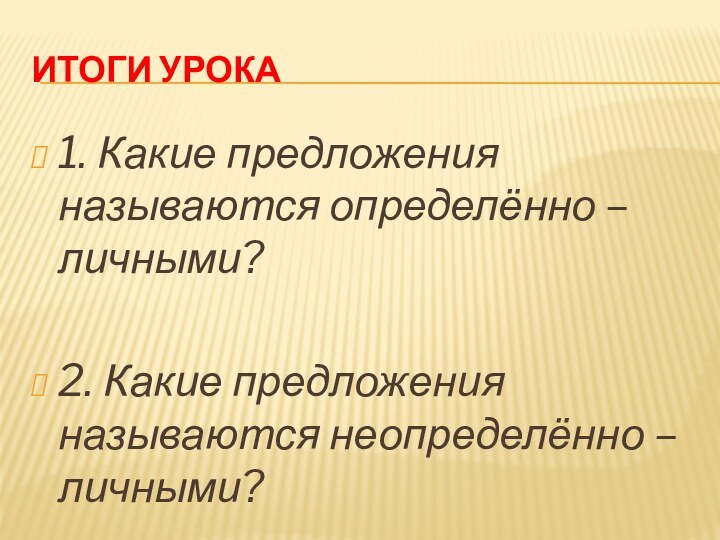 Итоги урока1. Какие предложения называются определённо – личными?2. Какие предложения называются неопределённо – личными?