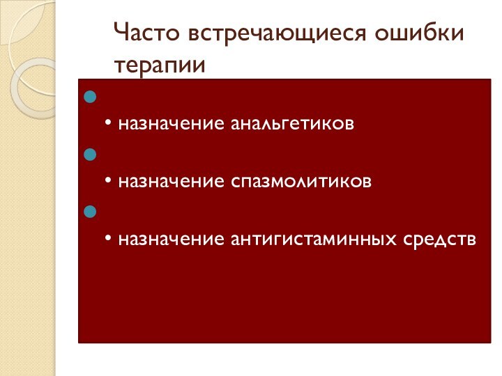 Часто встречающиеся ошибки терапии 
• назначение анальгетиков
• назначение спазмолитиков
• назначение антигистаминных средств