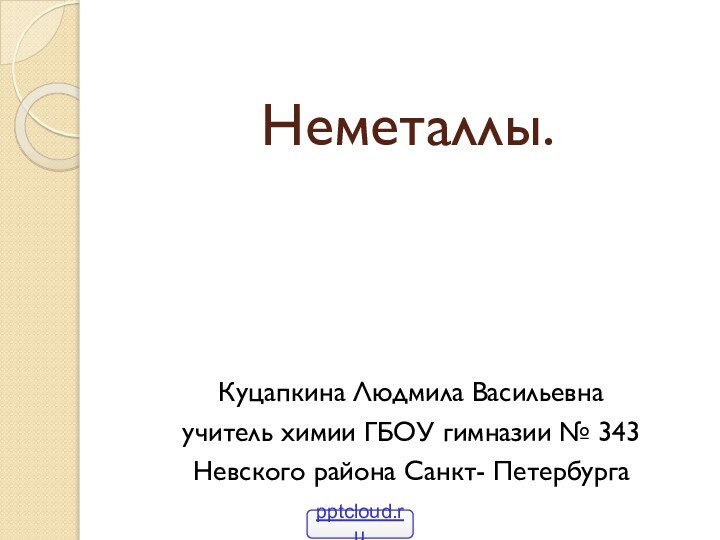 Неметаллы. Куцапкина Людмила Васильевнаучитель химии ГБОУ гимназии № 343Невского района Санкт- Петербурга