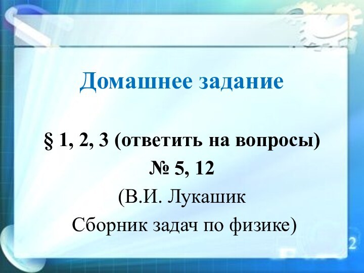 Домашнее задание§ 1, 2, 3 (ответить на вопросы)№ 5, 12 (В.И. Лукашик Сборник задач по физике)