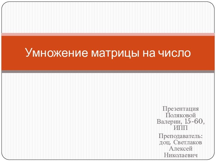 Презентация Поляковой Валерии, 15-60, ИПППреподаватель: доц. Светлаков Алексей НиколаевичУмножение матрицы на число