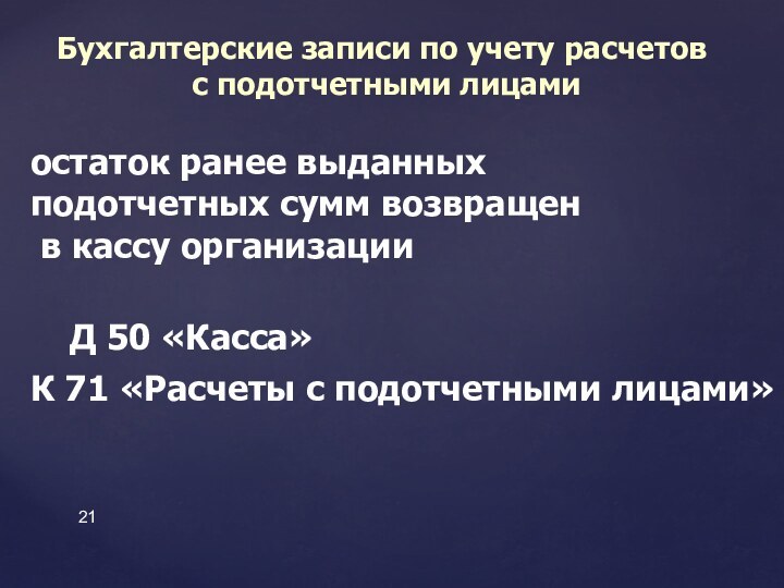 остаток ранее выданных подотчетных сумм возвращен в кассу организации	Д 50 «Касса» К