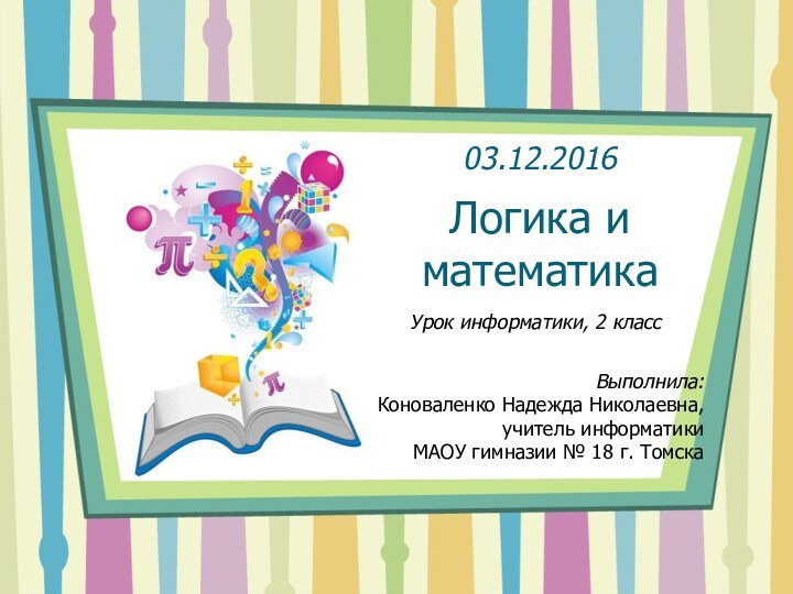 Логика и математикаУрок информатики, 2 классВыполнила:Коноваленко Надежда Николаевна,учитель информатики МАОУ гимназии № 18 г. Томска