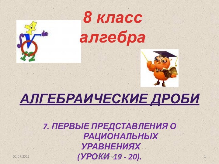 Алгебраические дроби7. Первые представления о рациональных уравнениях(уроки 19 - 20).01.07.20118 класс алгебраКравченко Г. М.