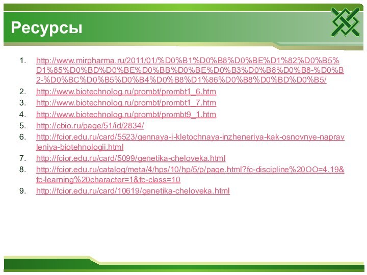 http://www.mirpharma.ru/2011/01/%D0%B1%D0%B8%D0%BE%D1%82%D0%B5%D1%85%D0%BD%D0%BE%D0%BB%D0%BE%D0%B3%D0%B8%D0%B8-%D0%B2-%D0%BC%D0%B5%D0%B4%D0%B8%D1%86%D0%B8%D0%BD%D0%B5/http://www.biotechnolog.ru/prombt/prombt1_6.htmhttp://www.biotechnolog.ru/prombt/prombt1_7.htmhttp://www.biotechnolog.ru/prombt/prombt9_1.htmhttp://cbio.ru/page/51/id/2834/http://fcior.edu.ru/card/5523/gennaya-i-kletochnaya-inzheneriya-kak-osnovnye-napravleniya-biotehnologii.htmlhttp://fcior.edu.ru/card/5099/genetika-cheloveka.htmlhttp://fcior.edu.ru/catalog/meta/4/hps/10/hp/5/p/page.html?fc-discipline%20OO=4.19&fc-learning%20character=1&fc-class=10http://fcior.edu.ru/card/10619/genetika-cheloveka.htmlРесурсы
