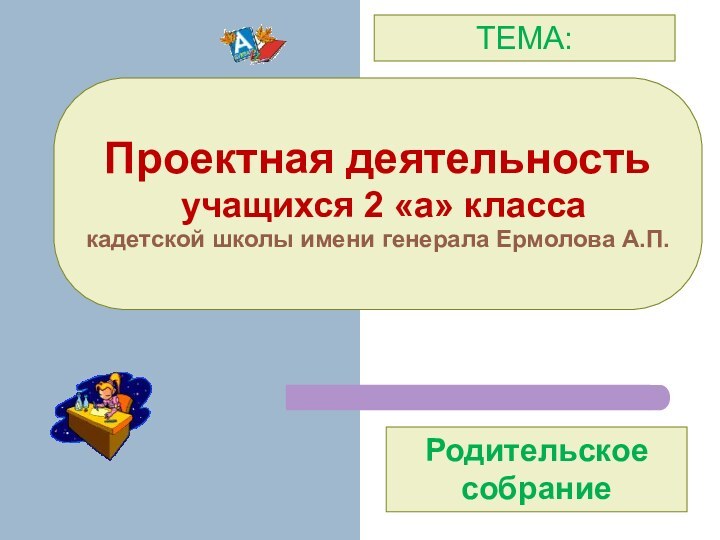 Проектная деятельность  учащихся 2 «а» класса кадетской школы имени генерала Ермолова А.П.ТЕМА:Родительское собрание