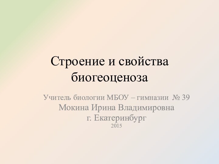 Строение и свойства биогеоценозаУчитель биологии МБОУ – гимназии № 39Мокина Ирина Владимировнаг. Екатеринбург2015