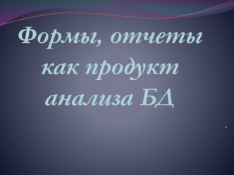 Формы, отчеты как продукт анализа БД