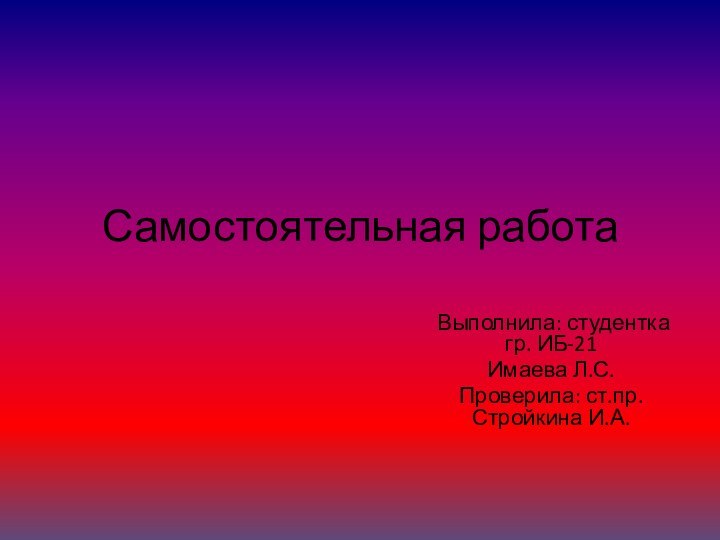 Самостоятельная работа Выполнила: студентка гр. ИБ-21 Имаева Л.С.Проверила: ст.пр. Стройкина И.А.