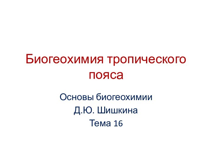 Биогеохимия тропического поясаОсновы биогеохимииД.Ю. ШишкинаТема 16