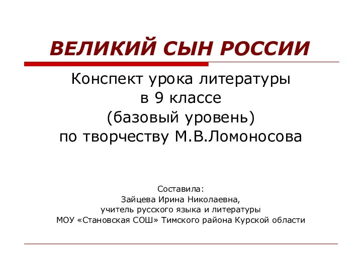 ВЕЛИКИЙ СЫН РОССИИКонспект урока литературыв 9 классе(базовый уровень)по творчеству М.В.ЛомоносоваСоставила:Зайцева Ирина Николаевна,учитель