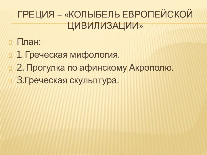 Греция – «колыбель европейской цивилизации»План:1. Греческая мифология.2. Прогулка по афинскому Акрополю.3.Греческая скульптура.