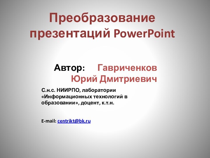 Преобразование презентаций PowerPoint Автор:   Гавриченков Юрий ДмитриевичС.н.с. НИИРПО, лаборатории «Информационных