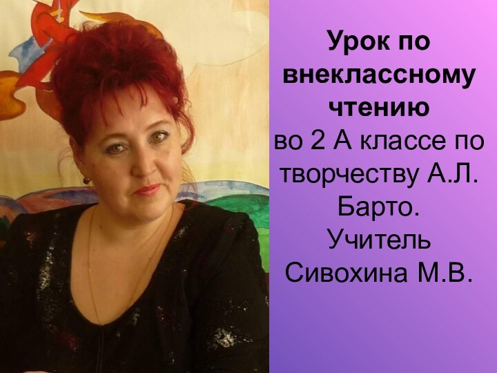 Урок по внеклассному чтению во 2 А классе по творчеству А.Л. Барто. Учитель Сивохина М.В.