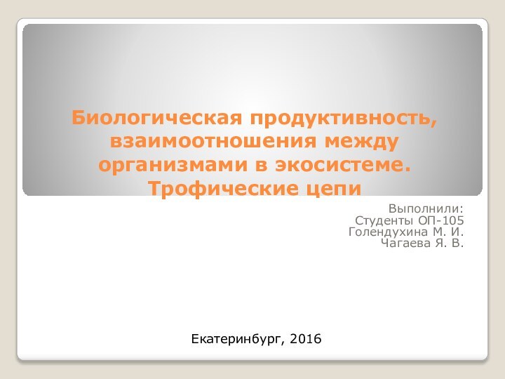 Биологическая продуктивность, взаимоотношения между организмами в экосистеме. Трофические цепиВыполнили:Студенты ОП-105Голендухина М. И.Чагаева Я. В.Екатеринбург, 2016