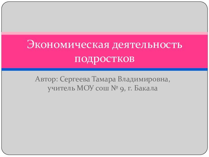 Автор: Сергеева Тамара Владимировна, учитель МОУ сош № 9, г. БакалаЭкономическая деятельность подростков