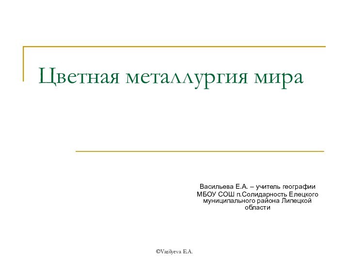 ©Vasilyeva E.A.Цветная металлургия мираВасильева Е.А. – учитель географии МБОУ СОШ п.Солидарность Елецкого муниципального района Липецкой области