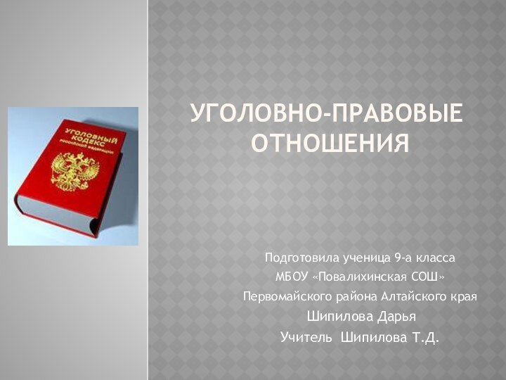 Уголовно-правовые  отношенияПодготовила ученица 9-а класса МБОУ «Повалихинская СОШ»Первомайского района Алтайского края Шипилова ДарьяУчитель Шипилова Т.Д.