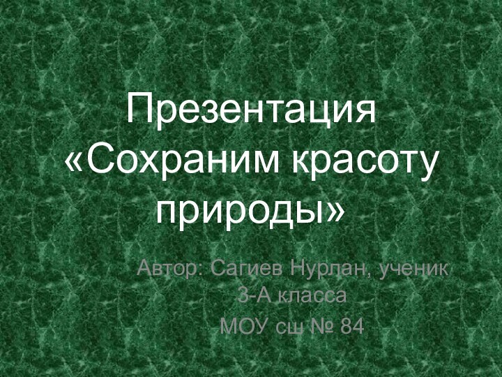 Презентация «Сохраним красоту природы»Автор: Сагиев Нурлан, ученик 3-А классаМОУ сш № 84