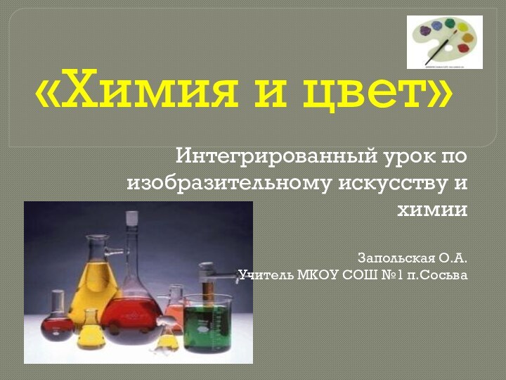 «Химия и цвет»Интегрированный урок по изобразительному искусству и химииЗапольская О.А.Учитель МКОУ СОШ №1 п.Сосьва