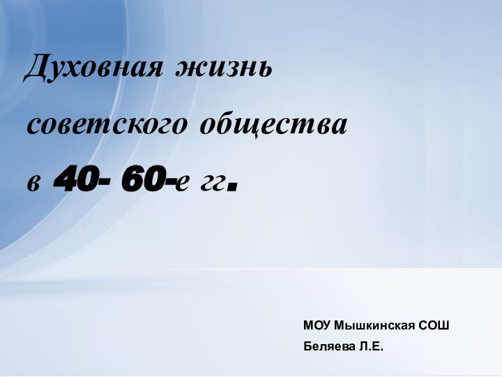 Духовная жизньсоветского общества в 40- 60-е гг.МОУ Мышкинская СОШ Беляева Л.Е.