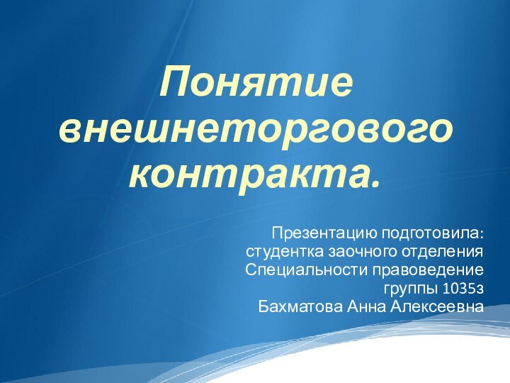 Понятие внешнеторгового контракта.Презентацию подготовила: студентка заочного отделенияСпециальности правоведение группы 1035з Бахматова Анна Алексеевна