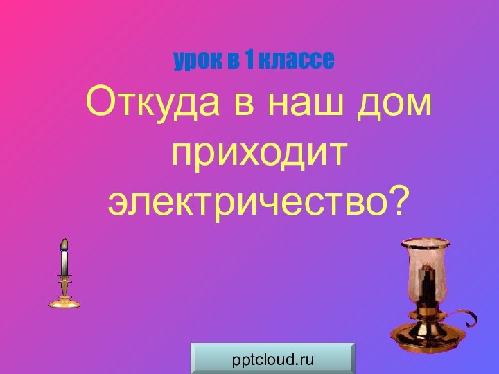 Откуда в наш дом приходит электричество?урок в 1 классе