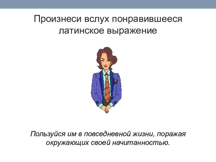 Произнеси вслух понравившееся латинское выражениеПользуйся им в повседневной жизни, поражая окружающих своей начитанностью.