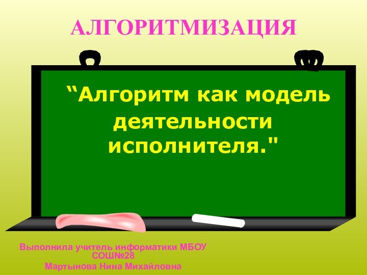 АЛГОРИТМИЗАЦИЯВыполнила учитель информатики МБОУ СОШ№28Мартынова Нина Михайловна