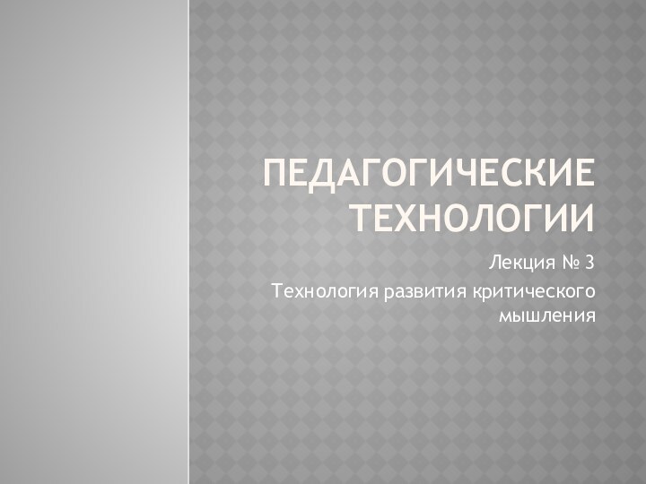 Педагогические технологииЛекция № 3Технология развития критического мышления