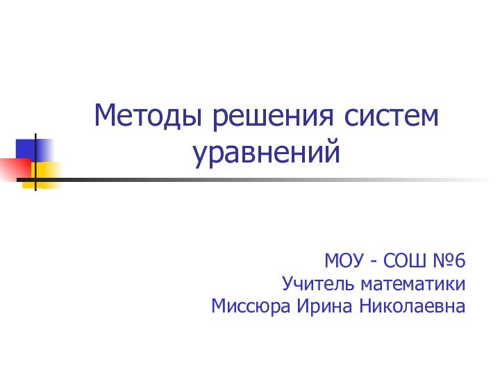 МОУ - СОШ №6Учитель математики Миссюра Ирина НиколаевнаМетоды решения систем уравнений