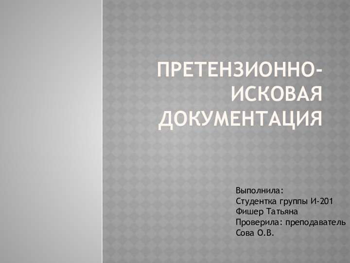 Претензионно-исковая документацияВыполнила:Студентка группы И-201Фишер ТатьянаПроверила: преподаватель Сова О.В.