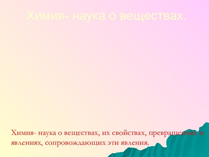 Химия- наука о веществах.Химия- наука о веществах, их свойствах, превращениях и явлениях, сопровождающих эти явления.