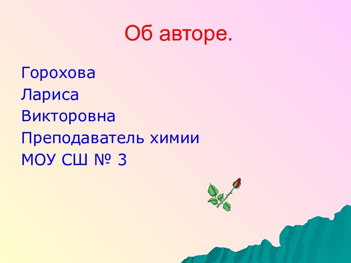 Об авторе.ГороховаЛарисаВикторовнаПреподаватель химииМОУ СШ № 3