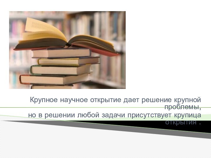 Крупное научное открытие дает решение крупной проблемы,   но в решении