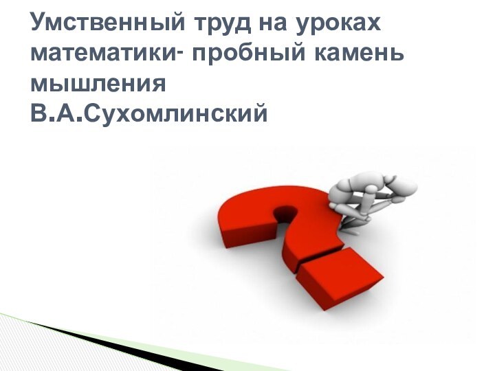 Умственный труд на уроках математики- пробный камень мышления В.А.Сухомлинский