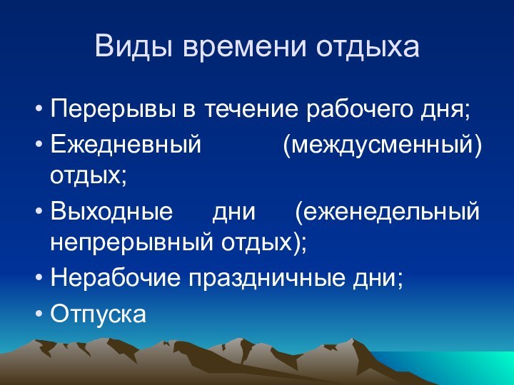 Виды времени отдыхаПерерывы в течение рабочего дня;Ежедневный (междусменный) отдых;Выходные дни (еженедельный непрерывный отдых);Нерабочие праздничные дни;Отпуска