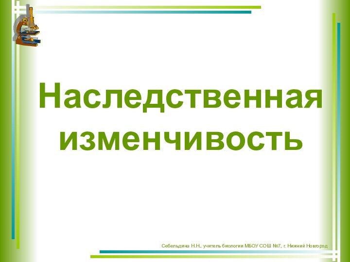 Наследственная изменчивостьСебельдина Н.Н., учитель биологии МБОУ СОШ №7, г. Нижний Новгород