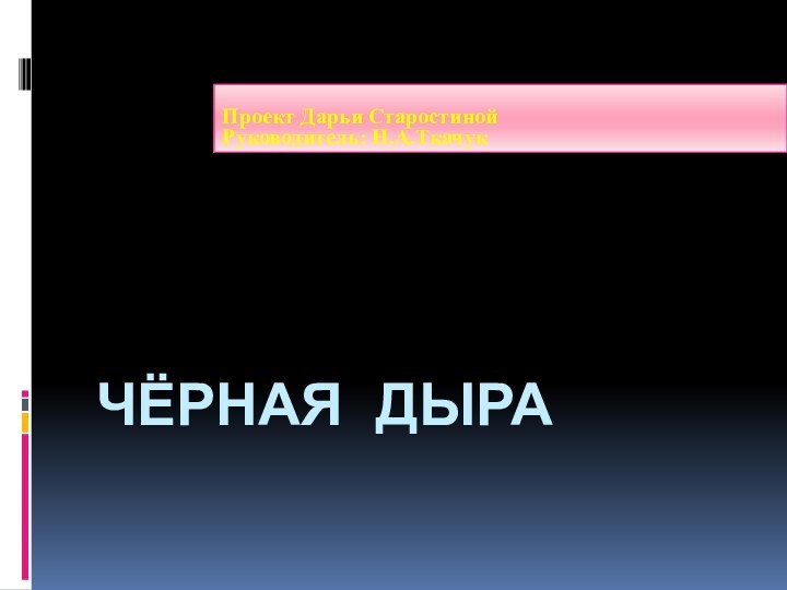 Чёрная дыраПроект Дарьи СтаростинойРуководитель: Н.А.Ткачук