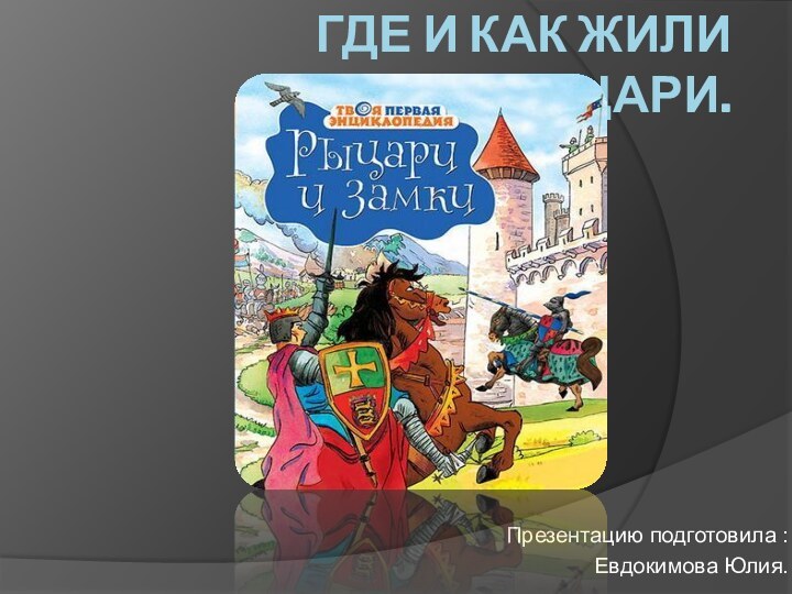 Где и как жили рыцари.Презентацию подготовила :Евдокимова Юлия.