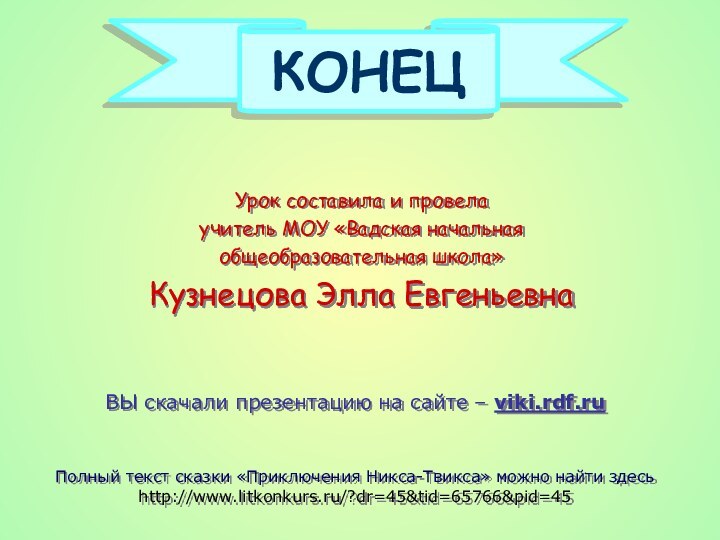 КОНЕЦВЫ скачали презентацию на сайте – viki.rdf.ruПолный текст сказки «Приключения Никса-Твикса» можно