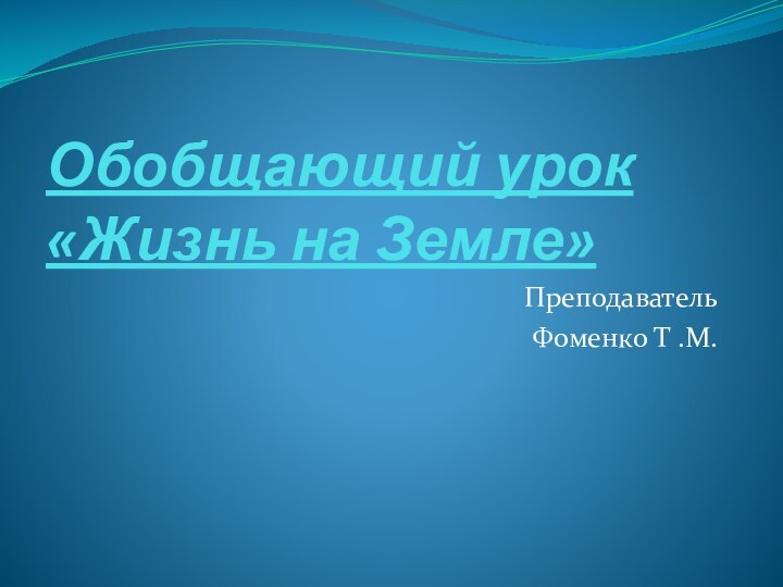 Обобщающий урок «Жизнь на Земле»ПреподавательФоменко Т .М.